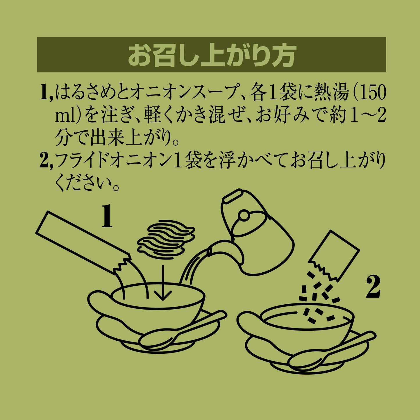 作り方のイメージ図です.
1、はるさめとオニオンスープ各1袋に熱湯(150ml)を注ぎ、軽くかき混ぜてください。お好みで約1~2分で出来上がり
2,フライドオニオン1袋を浮かべておめし上がりください。